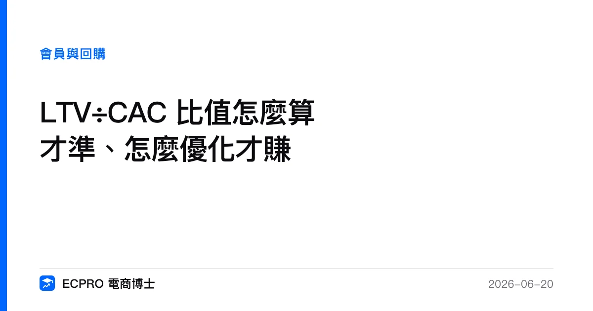 LTV÷CAC 比值怎麼算才準、怎麼優化才賺｜ECPRO 電商博士